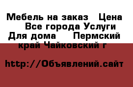 Мебель на заказ › Цена ­ 0 - Все города Услуги » Для дома   . Пермский край,Чайковский г.